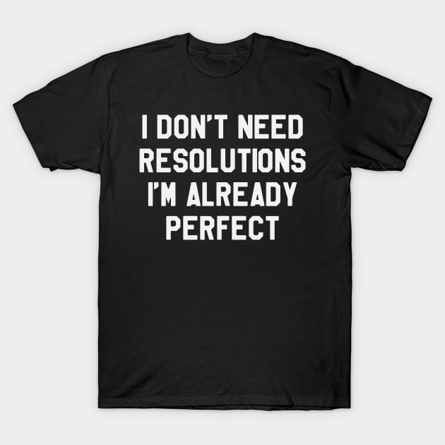 I Don't Need Resolutions I'm Already Perfect Funny Saying Sarcastic New Year Resolution T-Shirt by kdpdesigns